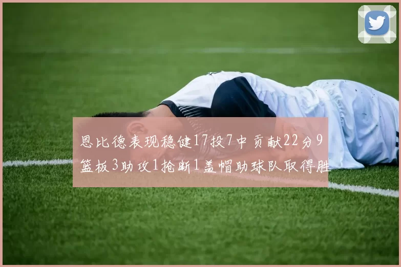 恩比德表现稳健17投7中贡献22分9篮板3助攻1抢断1盖帽助球队取得胜利