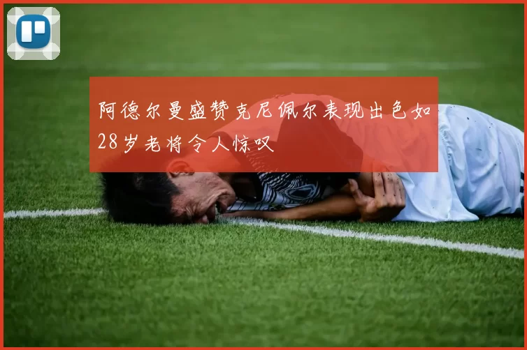 阿德尔曼盛赞克尼佩尔表现出色如28岁老将令人惊叹
