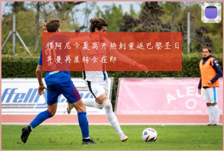穆阿尼今夏离开热刺重返巴黎圣日耳曼再度转会在即
