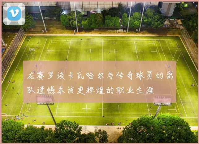 龙赛罗谈卡瓦哈尔与传奇球员的离队遗憾本该更辉煌的职业生涯