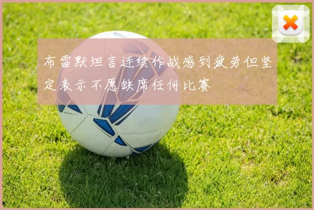 布雷默坦言连续作战感到疲劳但坚定表示不愿缺席任何比赛