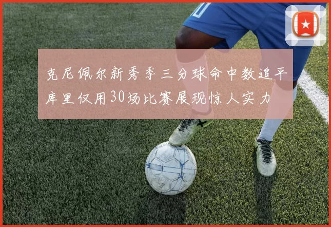 克尼佩尔新秀季三分球命中数追平库里仅用30场比赛展现惊人实力