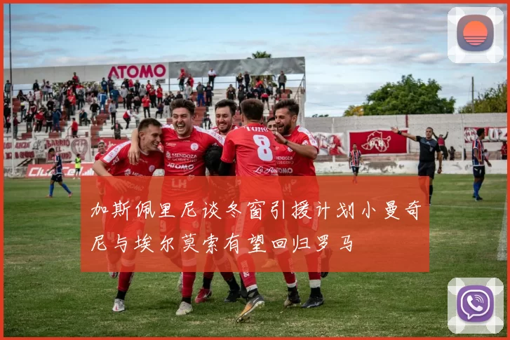 加斯佩里尼谈冬窗引援计划小曼奇尼与埃尔莫索有望回归罗马