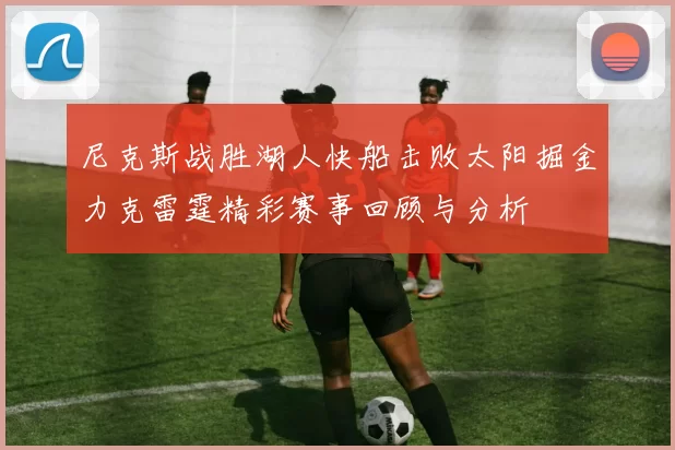 尼克斯战胜湖人快船击败太阳掘金力克雷霆精彩赛事回顾与分析